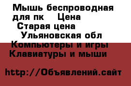 Мышь беспроводная для пк. › Цена ­ 2 000 › Старая цена ­ 2 000 - Ульяновская обл. Компьютеры и игры » Клавиатуры и мыши   